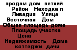 продам дом (ветхий) › Район ­ Находка п.Ливадия › Улица ­ Восточная › Дом ­ 12 › Общая площадь дома ­ 40 › Площадь участка ­ 17 › Цена ­ 1 100 000 -  Недвижимость » Дома, коттеджи, дачи продажа   